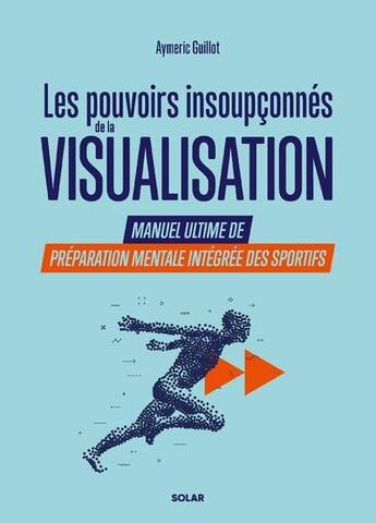 Couverture du livre « Les pouvoirs insoupçonnés de la visualisation : Manuel ultime de préparation mentale intégrée des sportifs » de Aymeric Guillot aux éditions Solar