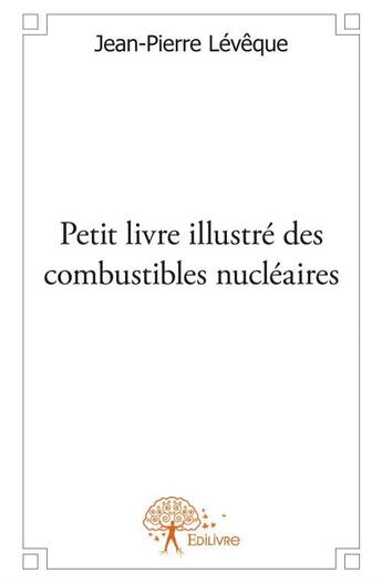 Couverture du livre « Petit livre illustré des combustibles nucléaires » de Jean-Pierre Leveque aux éditions Edilivre