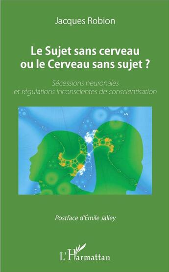 Couverture du livre « Le sujet sans cerveau ou le cerveau sans sujet ? sécessions neuronales et régulations inconscientes de conscientisation » de Jacques Robion aux éditions L'harmattan