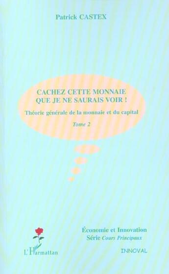 Couverture du livre « CACHEZ CETTE MONNAIE QUE JE NE SAURAIS VOIR ! : Théorie générale de la monnaie et du capital - Tome 2 » de Patrick Castex aux éditions L'harmattan