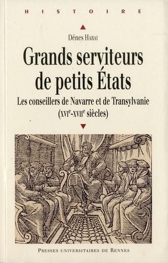 Couverture du livre « Grands serviteurs de petits états ; les conseillers de Navarre et de Transylvanie (XVIe-XVIIe siècles) » de Denes Harai aux éditions Pu De Rennes