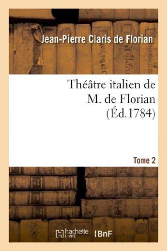 Couverture du livre « Théâtre italien de M. de Florian.Tome 2 » de Florian J-P. aux éditions Hachette Bnf