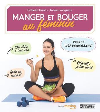 Couverture du livre « Manger et bouger au féminin ; plus de 50 recettes ! » de Isabelle Huot et Josee Lavigueur aux éditions Editions De L'homme