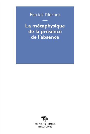 Couverture du livre « La métaphysique de la présence de l'absence » de Patrick Nerhot aux éditions Mimesis