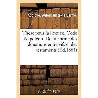 Couverture du livre « Thèse pour la licence. Code Napoléon. De la Forme des donations entre-vifs et des testaments : Procédure civile. Instruction criminelle. Former et convoquer le jury » de Darme Adolphe aux éditions Hachette Bnf