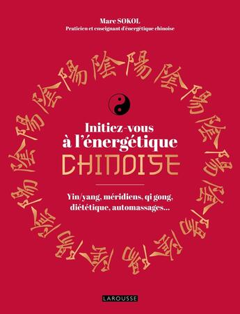 Couverture du livre « Initiez-vous à l'énergétique chinoise : Yin/yang,méridiens, qi gong, diététique, automassages... » de Marc Sokol aux éditions Larousse