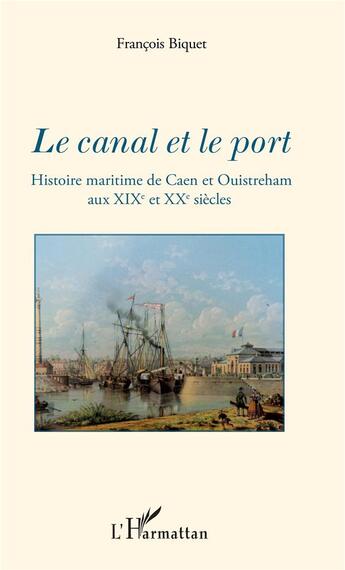 Couverture du livre « Le canal et le port ; histoire maritime de Caen et Ouistreham aux XIXe et XXe siècles » de Francois Biquet aux éditions L'harmattan