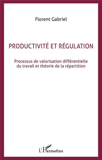 Couverture du livre « Productivité et régulation : Processus de valorisation différentielle du travail et théorie de la répartition » de Florent Gabriel aux éditions L'harmattan