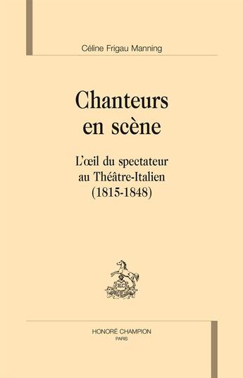 Couverture du livre « Chanteurs en scène ; l'oeil du spectateur au Théâtre-Italien (1815-1848) » de Celine Frigau Manning aux éditions Honore Champion