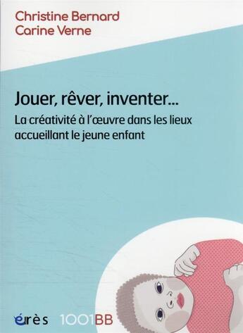 Couverture du livre « Jouer, rêver, inventer... : la créativité à l'oeuvre dans les lieux accueillant le jeune enfant » de Carine Verne et Christine Bernard aux éditions Eres