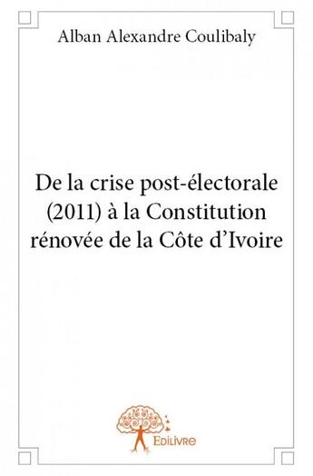 Couverture du livre « De la crise post-électorale (2011) à la Constitution rénovée de la Côte d'Ivoire » de Alban-Alexandre Coulibaly aux éditions Edilivre