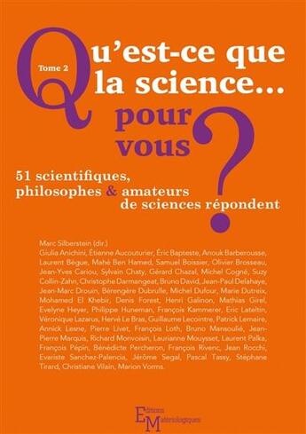 Couverture du livre « Qu'est-ce que la science... pour vous ? t.2 ; 51 scientifiques, philosophes et amateurs de sciences répondent » de Marc Silberstein aux éditions Editions Matériologiques