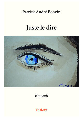 Couverture du livre « Juste le dire » de Patrick Andre Bonvin aux éditions Editions Edilivre