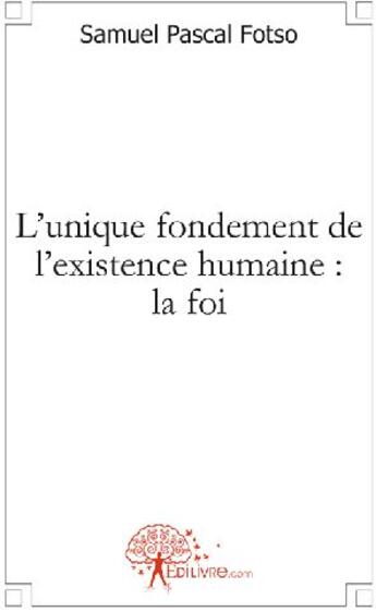 Couverture du livre « L'unique fondement de l'existence humaine: la foi » de Samuel Pascal Fotso aux éditions Edilivre