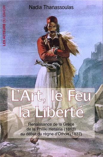 Couverture du livre « L'art, le feu, la liberté ; renaissance de la Grèce de Philiki Hetaira (1813) au début du règne d'Othon (1837) » de Nadia Thanassoulas aux éditions Les Acteurs Du Savoir