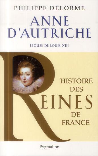 Couverture du livre « Anne d'Autrice, épouse de Louis XIII ; histoire des reines de France » de Philippe Delorme aux éditions Pygmalion