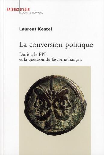 Couverture du livre « La conversion politique ; Doriot, le ppf et la question du fascisme français » de Laurent Kestel aux éditions Raisons D'agir