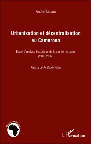 Couverture du livre « Urbanisation et décentralisation au Cameroun ; essai d'analyse historique de la gestion urbaine (1900-2012) » de Andre Tassou aux éditions L'harmattan