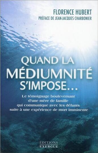 Couverture du livre « Quand la mediumnité s'impose... le témoignage boulversant d'une mère de famille qui communique avec les défunts suite à une expérience de mort imminente » de Hubert Florence aux éditions Exergue