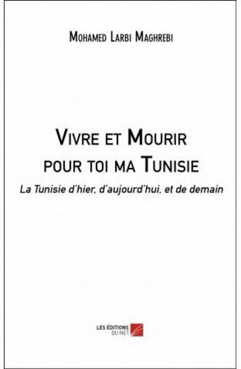 Couverture du livre « Vivre et mourir pour toi ma Tunisie ; la Tunisie d'hier, d aujourd'hui, et de demain » de Mohamed Larbi Maghrebi aux éditions Editions Du Net