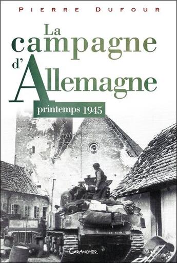 Couverture du livre « La campagne d'Allemagne ; printemps 1945 » de Pierre Dufour aux éditions Grancher