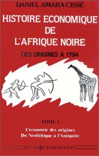 Couverture du livre « Histoire économique de l'Afrique noire ; des origines à 1794 Tome 1 ; l'économie des origines, du néolithique à l'Antiquité » de Daniel Amara Cisse aux éditions L'harmattan