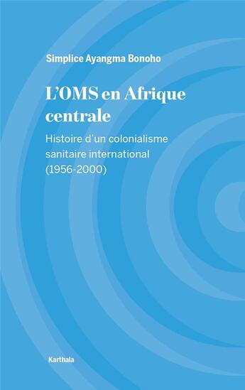 Couverture du livre « L'OMS en Afrique centrale ; histoire d'un colonialisme sanitaire international (1956-2000) » de Simplice Ayangma Bonoho aux éditions Karthala