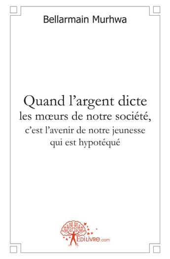 Couverture du livre « Quand l'argent dicte les moeurs de notre societe, c'est l'avenir de notre jeunesse qui est hypoteque » de Murhwa Bellarmain aux éditions Edilivre