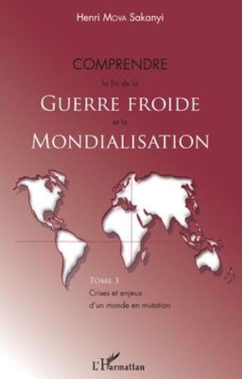 Couverture du livre « Comprendre la fin de la guerre froide et la mondialisation Tome 3 ; crises et enjeux d'un monde en mutation » de Henri Mova Sakanyi aux éditions L'harmattan