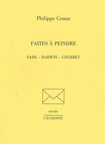 Couverture du livre « Faites a Peindre : Sades,Darwin,Courbet » de Philippe Comar aux éditions L'echoppe