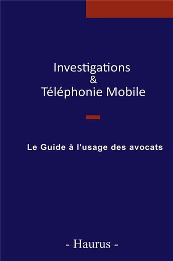 Couverture du livre « Investigations & téléphonie mobile ; le guide à l'usage des avocats » de Haurus aux éditions Bookelis