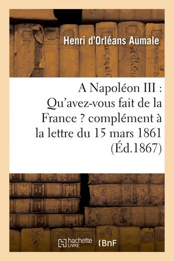 Couverture du livre « A napoleon iii : qu'avez-vous fait de la france ? complement a la lettre du 15 mars 1861 - , adresse » de Aumale H D. aux éditions Hachette Bnf