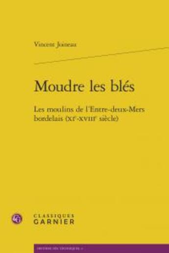 Couverture du livre « Moudre les blés ; les moulins de l'entre-deux-mers bordelais (XIe-XVIIIe siècle) » de Vincent Joineau aux éditions Classiques Garnier