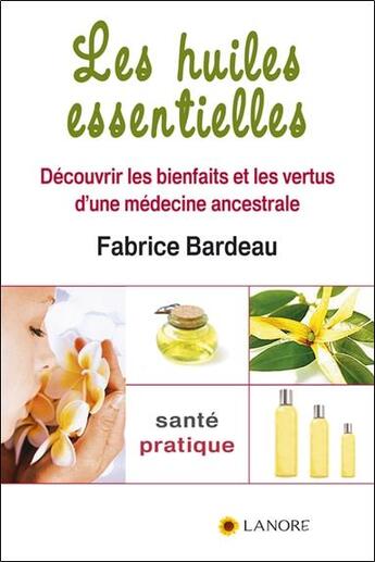 Couverture du livre « Les huiles essentielles ; découvrir les bienfaits et les vertus d'une médecine ancestrale » de Fabrice Bardeau aux éditions Lanore
