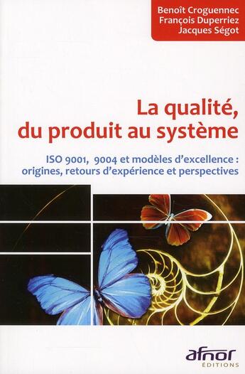 Couverture du livre « La qualité, du produit au système ; ISO 9001, 9004 et modèles d'excellence : origines, retours d'expérience et perspectives » de Jacques Segot et Benoit Croguennec et Francois Duperriez aux éditions Afnor