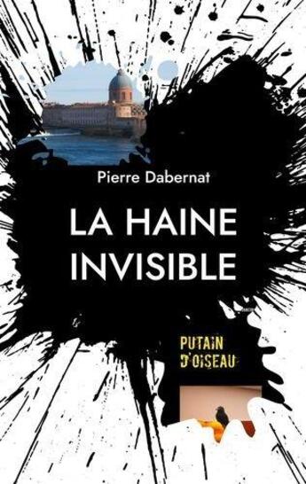 Couverture du livre « La haine invisible : putain d'oiseau » de Pierre Dabernat aux éditions Books On Demand