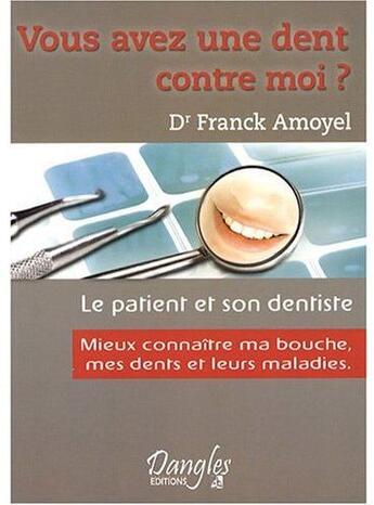 Couverture du livre « Vous avez une dent contre moi ? ; le patient et son dentiste ; mieux connaître ma bouche, mes dents et leurs maladies » de Franck Amoyel aux éditions Dangles