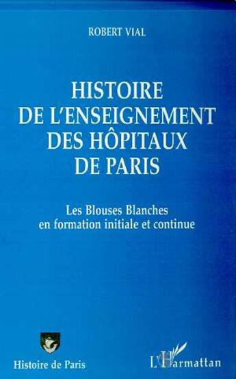 Couverture du livre « Histoire de l'enseignement des hôpitaux de Paris ; les blouses blanches en formation initiale et continue » de Robert Vial aux éditions L'harmattan