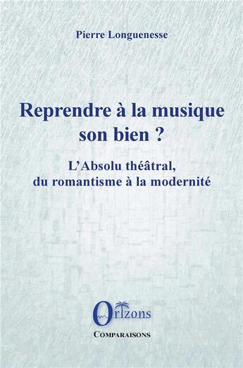 Couverture du livre « Reprendre à la musique son bien ? l'absolu théâtral, du romantisme à la modernité » de Pierre Longuenesse aux éditions Orizons