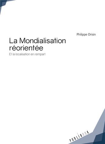 Couverture du livre « La mondialisation réorientée ; et la localisation en rempart » de Philippe Drisin aux éditions Publibook