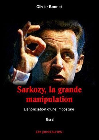 Couverture du livre « Sarkozy, la grande manipulation ; dénonciation d'une imposture » de Olivier Bonnet aux éditions Les Points Sur Les I