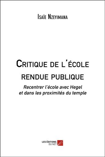 Couverture du livre « Critique de l'école rendue publique ; recentrer l'école avec Hegel dans les proximités du temple » de Isaie Nzeyimana aux éditions Editions Du Net