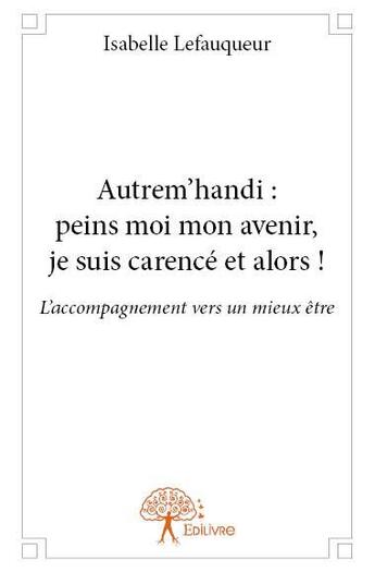 Couverture du livre « Autrem'handi: peins moi mon avenir, je suis carence et alors ! - l'accompagnement vers un mieux etre » de Lefauqueur Isabelle aux éditions Edilivre