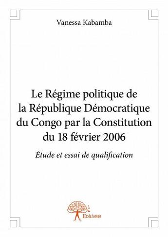 Couverture du livre « Le régime politique de la République démocratique du Congo par la constitution du 18 fevrier 2006 » de Vanessa Kabamba aux éditions Edilivre