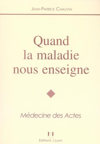 Couverture du livre « Quand la maladie nous enseigne ; médecine des actes » de Jean-Patrick Chauvin aux éditions Josette Lyon