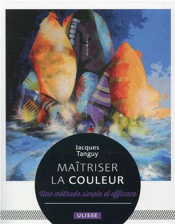 Couverture du livre « Maîtriser la couleur : une méthode simple et efficace » de Jacques Tanguy aux éditions Ulisse