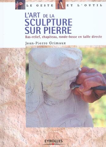 Couverture du livre « L'art de la sculpture sur pierre : Bas-relief, chapiteau, ronde-bosse en taille directe » de Jean-Pierre Grimaux aux éditions Eyrolles