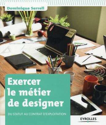 Couverture du livre « Exercer le métier de designer ; du statut au contrat d'exploitation » de Dominique Serrell aux éditions Eyrolles