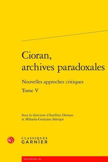 Couverture du livre « Cioran, archives paradoxales t.5 ; nouvelles approches critiques » de Aurelien Demars et Mihaela-Gentiana Stanisor aux éditions Classiques Garnier