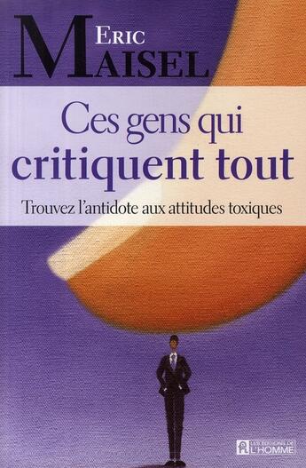 Couverture du livre « Ces gens qui critiquent tout ; trouvez l'antidote aux attitudes toxiques » de Eric Maisel aux éditions Editions De L'homme